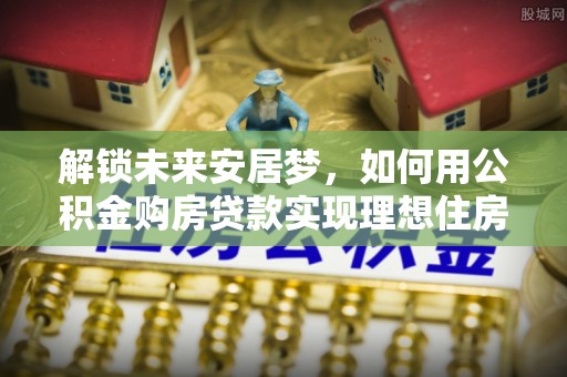 运城解锁未来安居梦，如何用公积金购房贷款实现理想住房计划