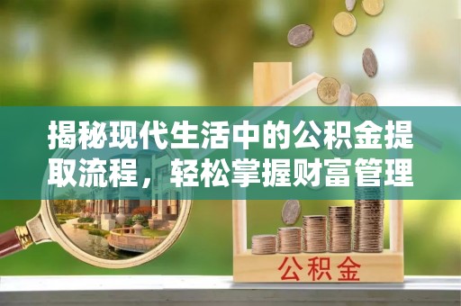运城揭秘现代生活中的公积金提取流程，轻松掌握财富管理新技能