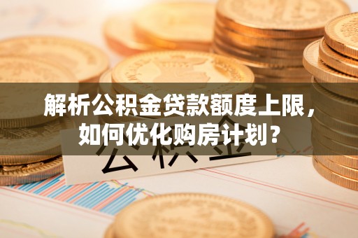运城解析公积金贷款额度上限，如何优化购房计划？