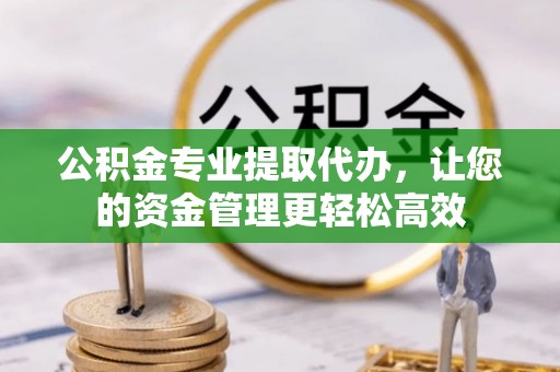 运城公积金专业提取代办，让您的资金管理更轻松高效