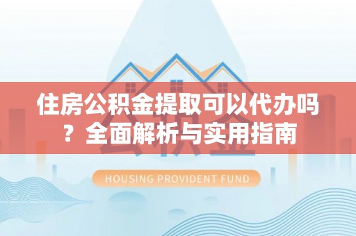 运城住房公积金提取可以代办吗？全面解析与实用指南