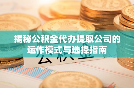 运城揭秘公积金代办提取公司的运作模式与选择指南