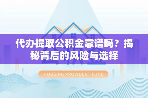 运城代办提取公积金靠谱吗？揭秘背后的风险与选择