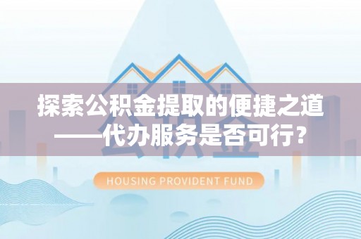 运城探索公积金提取的便捷之道——代办服务是否可行？