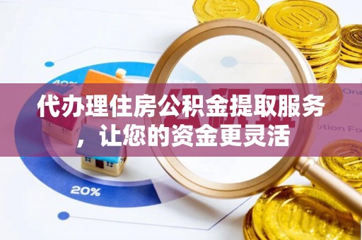 运城代办理住房公积金提取服务，让您的资金更灵活