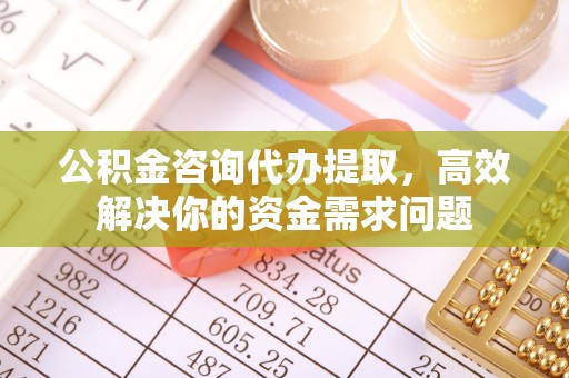 运城公积金咨询代办提取，高效解决你的资金需求问题