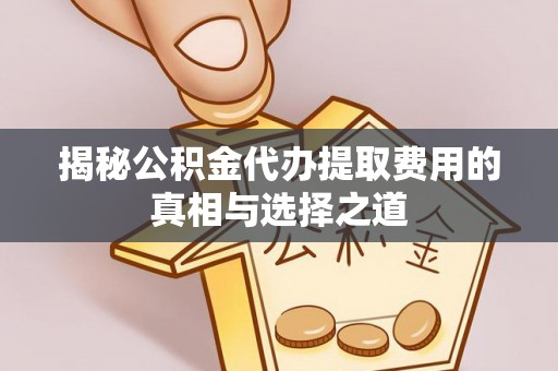 运城揭秘公积金代办提取费用的真相与选择之道