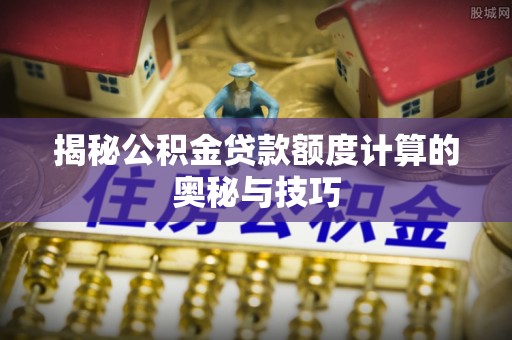 运城揭秘公积金贷款额度计算的奥秘与技巧
