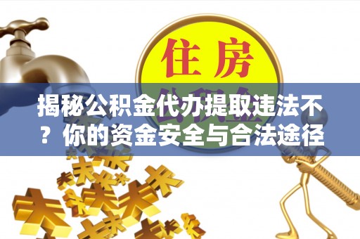 运城揭秘公积金代办提取违法不？你的资金安全与合法途径解析