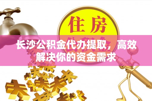 运城长沙公积金代办提取，高效解决你的资金需求