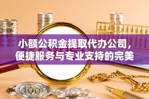 运城小额公积金提取代办公司，便捷服务与专业支持的完美结合