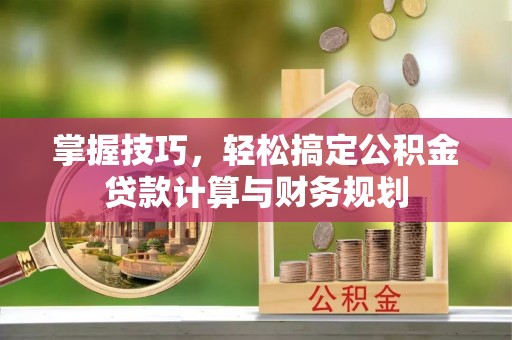 运城掌握技巧，轻松搞定公积金贷款计算与财务规划