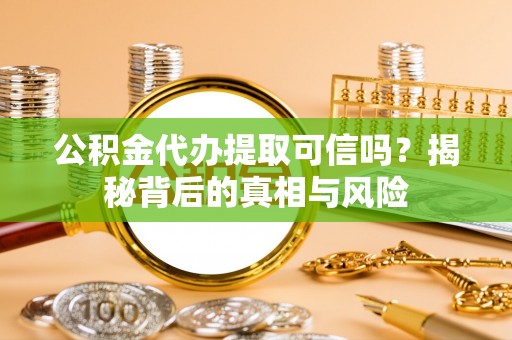 运城公积金代办提取可信吗？揭秘背后的真相与风险