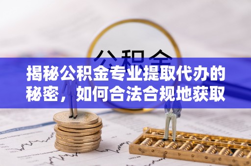 运城揭秘公积金专业提取代办的秘密，如何合法合规地获取你的住房基金？