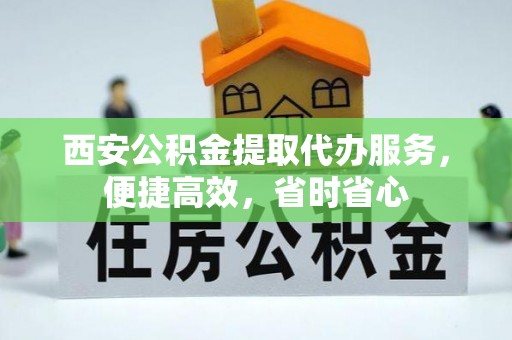 运城西安公积金提取代办服务，便捷高效，省时省心