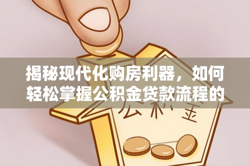 运城揭秘现代化购房利器，如何轻松掌握公积金贷款流程的每一个细节