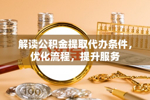 运城解读公积金提取代办条件，优化流程，提升服务