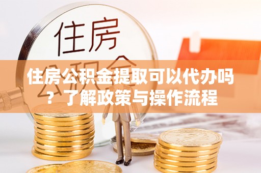 运城住房公积金提取可以代办吗？了解政策与操作流程