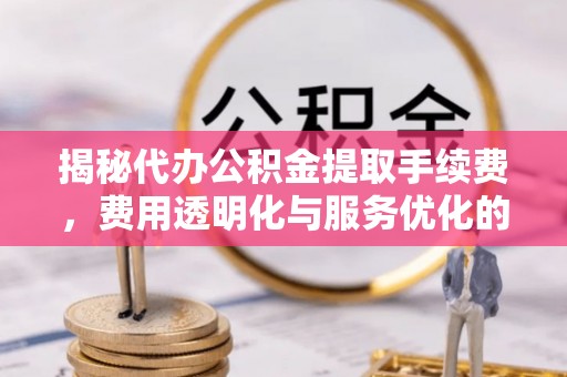 运城揭秘代办公积金提取手续费，费用透明化与服务优化的关键
