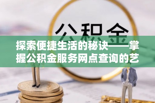 运城探索便捷生活的秘诀——掌握公积金服务网点查询的艺术