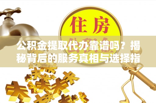 运城公积金提取代办靠谱吗？揭秘背后的服务真相与选择指南