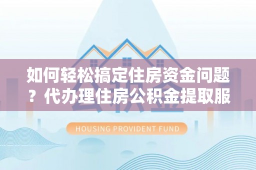 运城如何轻松搞定住房资金问题？代办理住房公积金提取服务全解析