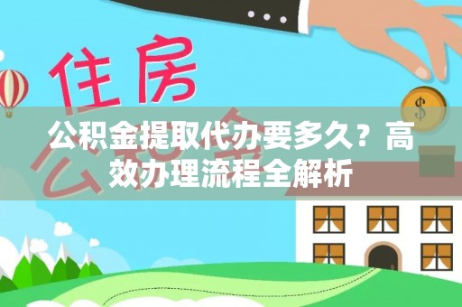 运城公积金提取代办要多久？高效办理流程全解析