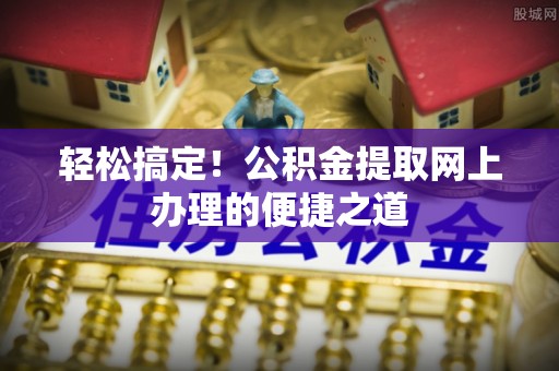 运城轻松搞定！公积金提取网上办理的便捷之道