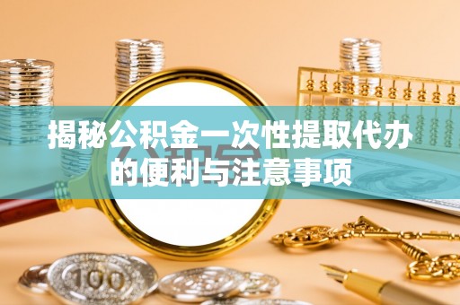 运城揭秘公积金一次性提取代办的便利与注意事项