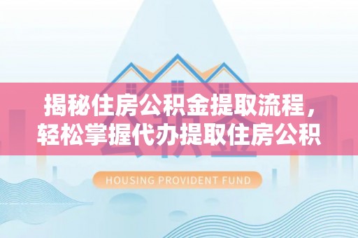运城揭秘住房公积金提取流程，轻松掌握代办提取住房公积金技巧