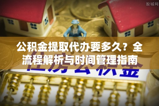 运城公积金提取代办要多久？全流程解析与时间管理指南