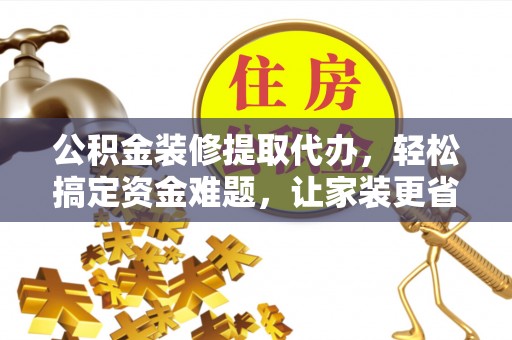 运城公积金装修提取代办，轻松搞定资金难题，让家装更省心