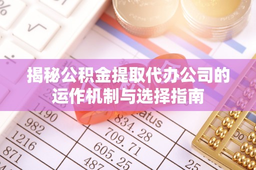 运城揭秘公积金提取代办公司的运作机制与选择指南