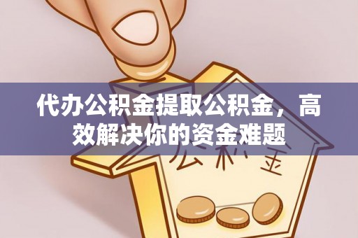 运城代办公积金提取公积金，高效解决你的资金难题