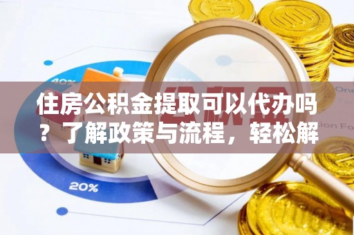 运城住房公积金提取可以代办吗？了解政策与流程，轻松解决疑惑
