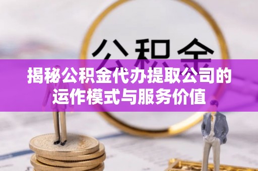 运城揭秘公积金代办提取公司的运作模式与服务价值