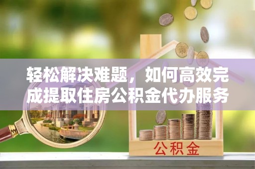 运城轻松解决难题，如何高效完成提取住房公积金代办服务