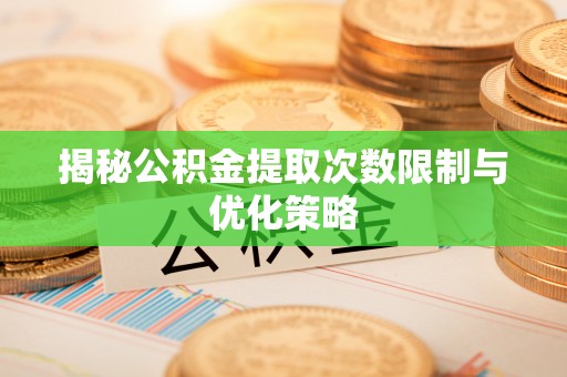 运城揭秘公积金提取次数限制与优化策略