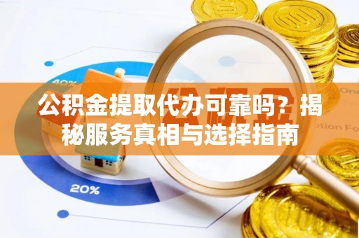 运城公积金提取代办可靠吗？揭秘服务真相与选择指南