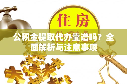 运城公积金提取代办靠谱吗？全面解析与注意事项