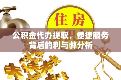 运城公积金代办提取，便捷服务背后的利与弊分析