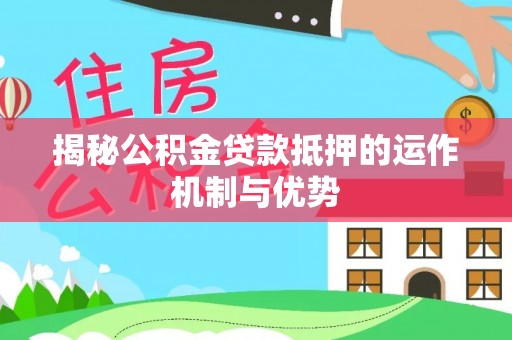 运城揭秘公积金贷款抵押的运作机制与优势