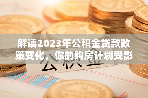 运城解读2023年公积金贷款政策变化，你的购房计划受影响了吗？