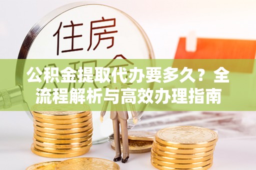 运城公积金提取代办要多久？全流程解析与高效办理指南
