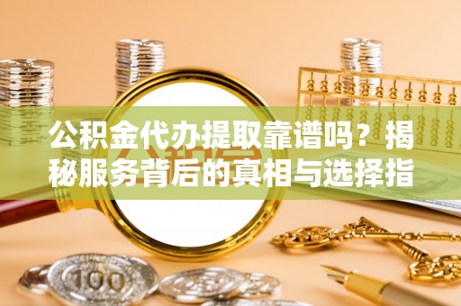 运城公积金代办提取靠谱吗？揭秘服务背后的真相与选择指南
