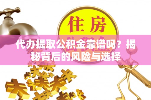 运城代办提取公积金靠谱吗？揭秘背后的风险与选择
