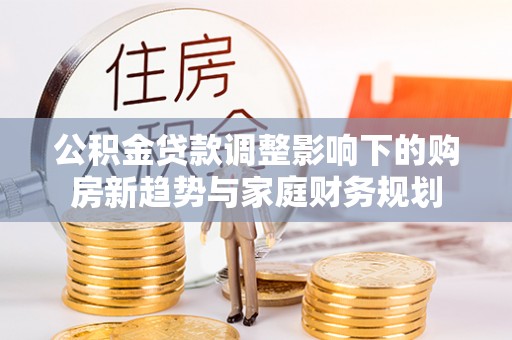运城公积金贷款调整影响下的购房新趋势与家庭财务规划