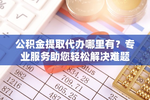 运城公积金提取代办哪里有？专业服务助您轻松解决难题