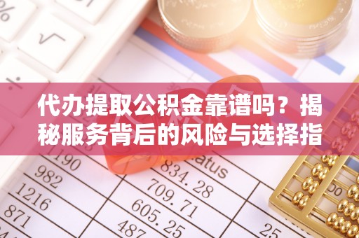 运城代办提取公积金靠谱吗？揭秘服务背后的风险与选择指南