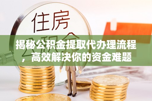 运城揭秘公积金提取代办理流程，高效解决你的资金难题